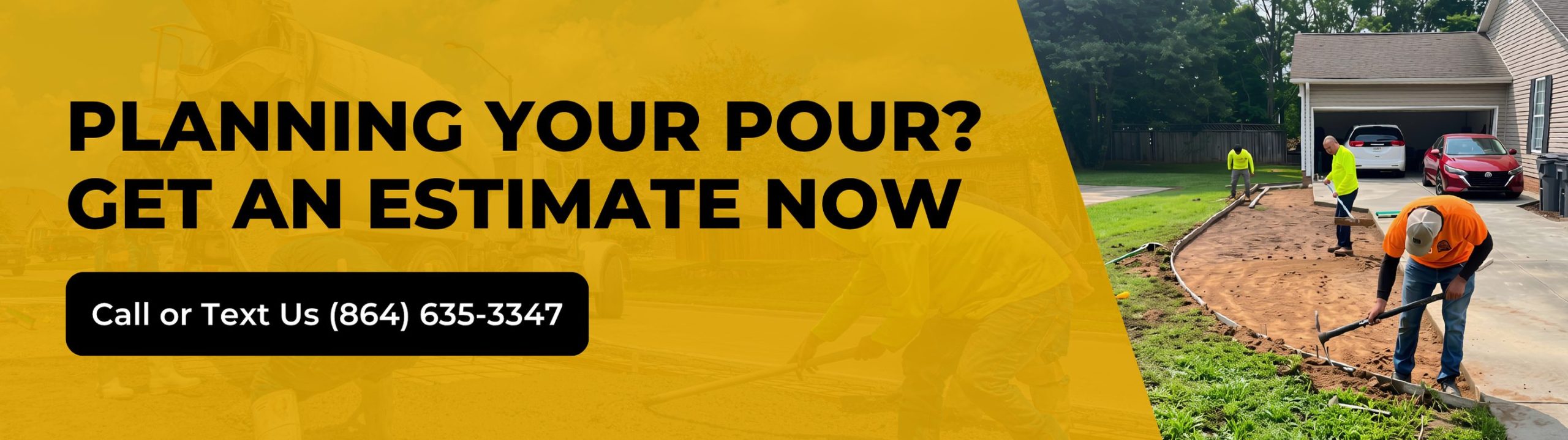 Workers prepare a driveway for concrete pouring outside a house. Text over a yellow background reads, Planning your pour? Get an estimate now. Call or Text Us (864) 635-3347.
